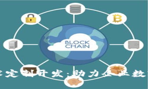 区块链的应用技术定制开发：助力企业数字转型的最佳选择