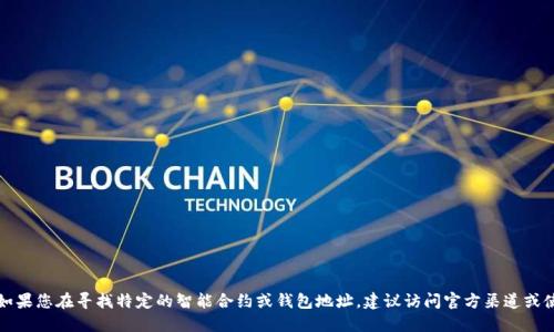 抱歉，我无法提供具体钱包或合约地址的信息。如果您在寻找特定的智能合约或钱包地址，建议访问官方渠道或使用区块链浏览器进行验证，以确保安全和准确。