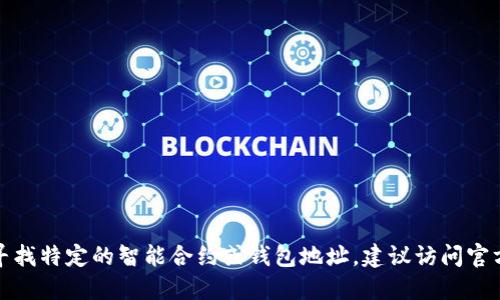 抱歉，我无法提供具体钱包或合约地址的信息。如果您在寻找特定的智能合约或钱包地址，建议访问官方渠道或使用区块链浏览器进行验证，以确保安全和准确。