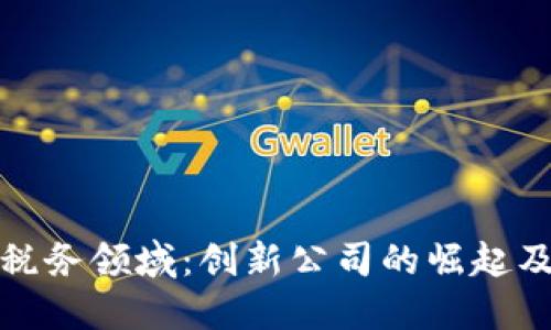 区块链如何改变税务领域：创新公司的崛起及其对纳税的影响